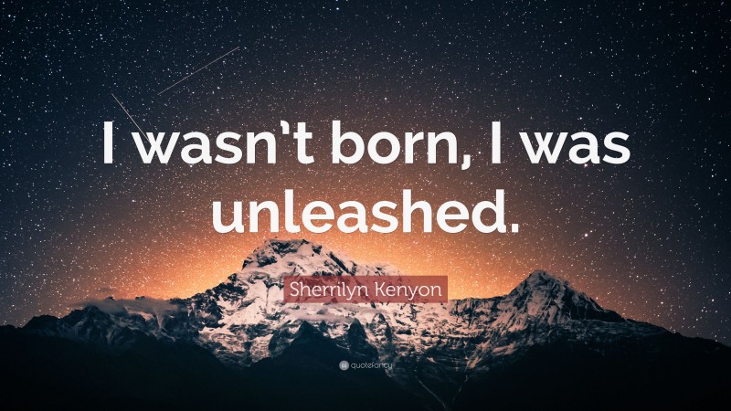 Sherrilyn Kenyon Quote: “I wasn’t born, I was unleashed.”