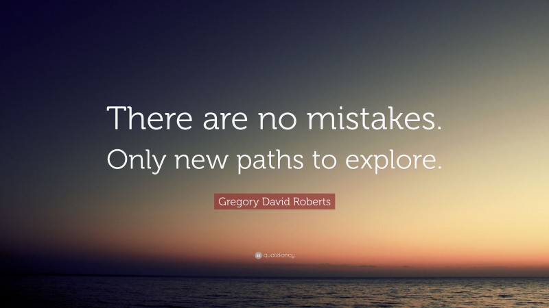 Gregory David Roberts Quote: “There are no mistakes. Only new paths to explore.”