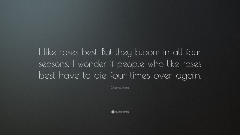 Osamu Dazai Quote: “I like roses best. But they bloom in all four seasons. I wonder if people who like roses best have to die four times over again.”