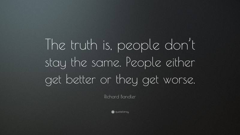 Richard Bandler Quote: “The truth is, people don’t stay the same. People either get better or they get worse.”