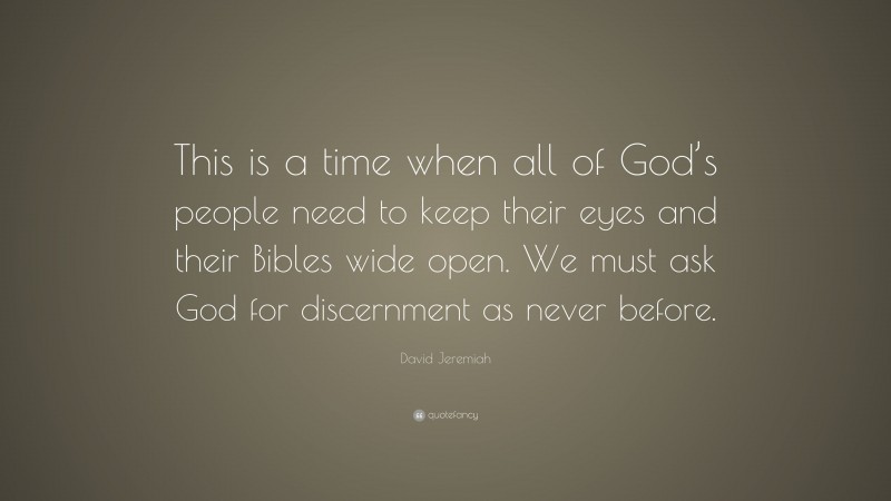 David Jeremiah Quote: “This is a time when all of God’s people need to keep their eyes and their Bibles wide open. We must ask God for discernment as never before.”