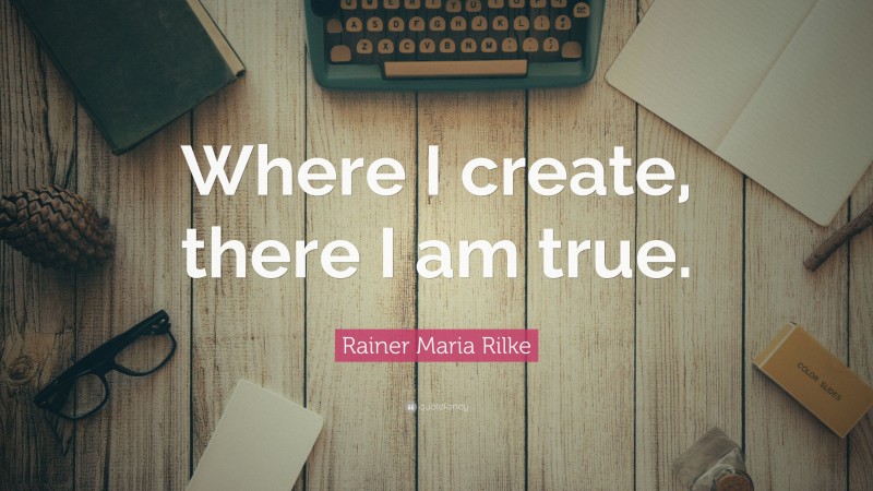 Rainer Maria Rilke Quote: “Where I create, there I am true.”