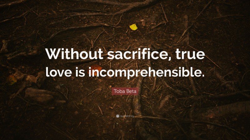 Toba Beta Quote: “Without sacrifice, true love is incomprehensible.”