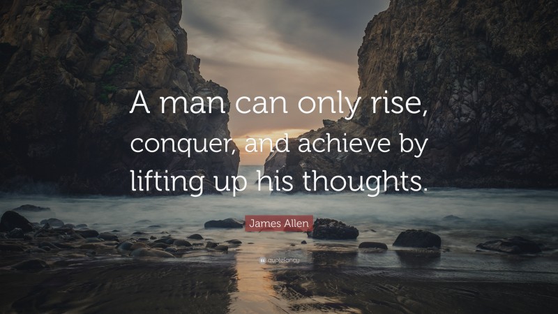 James Allen Quote: “A man can only rise, conquer, and achieve by lifting up his thoughts.”