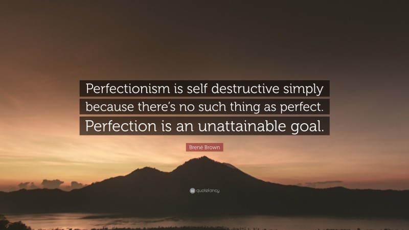 Brené Brown Quote: “Perfectionism is self destructive simply because there’s no such thing as perfect. Perfection is an unattainable goal.”