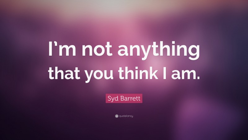 Syd Barrett Quote: “I’m not anything that you think I am.”