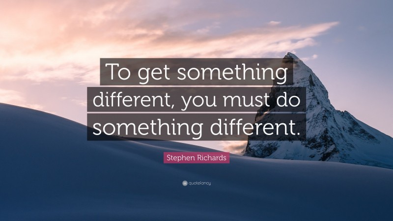 Stephen Richards Quote: “To get something different, you must do ...