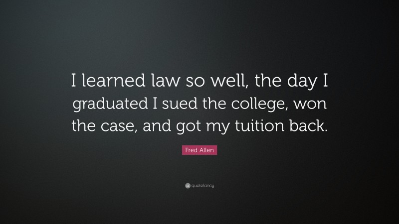 Fred Allen Quote: “I learned law so well, the day I graduated I sued the college, won the case, and got my tuition back.”