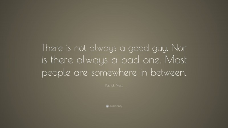 Patrick Ness Quote: “There is not always a good guy. Nor is there always a bad one. Most people are somewhere in between.”