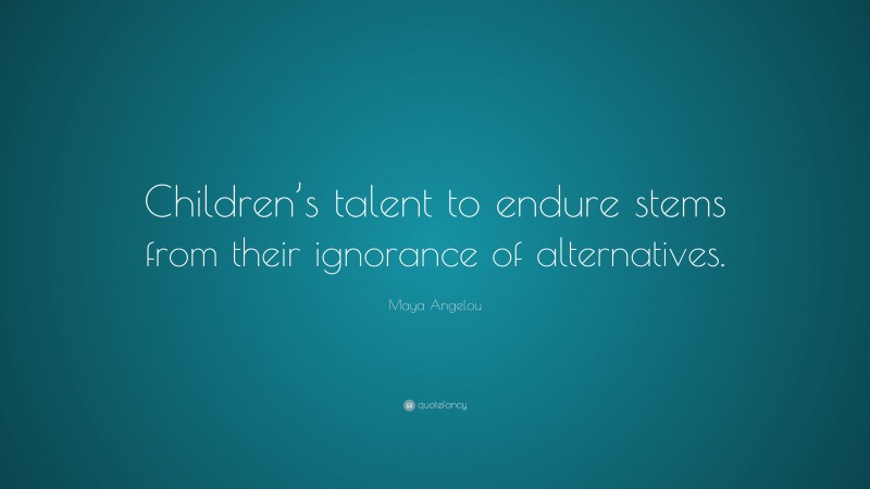 Maya Angelou Quote: “Children’s talent to endure stems from their ignorance of alternatives.”