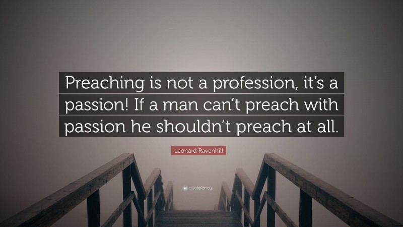 Leonard Ravenhill Quote: “Preaching is not a profession, it’s a passion! If a man can’t preach with passion he shouldn’t preach at all.”