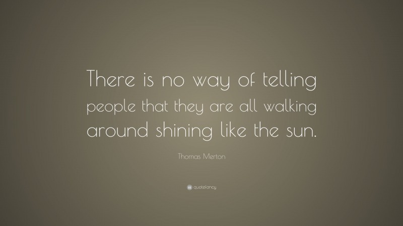Thomas Merton Quote: “There is no way of telling people that they are all walking around shining like the sun.”