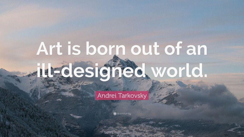 Andrei Tarkovsky Quote: “Art is born out of an ill-designed world.”