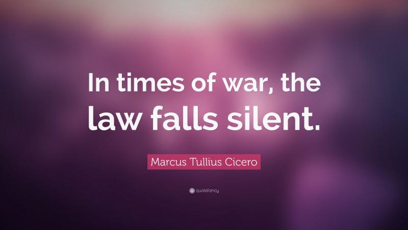 Marcus Tullius Cicero Quote: “In times of war, the law falls silent.”