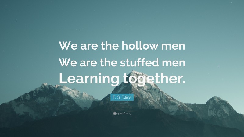 T. S. Eliot Quote: “We are the hollow men We are the stuffed men Learning together.”