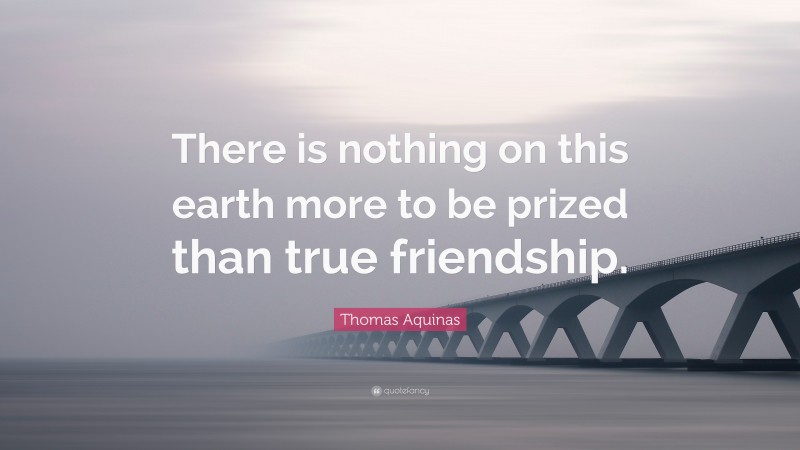Thomas Aquinas Quote: “There is nothing on this earth more to be prized than true friendship.”