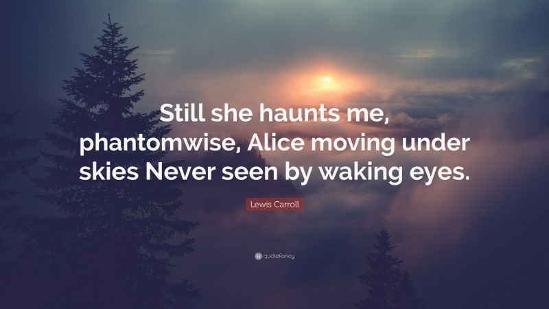 Lewis Carroll Quote: “Still she haunts me, phantomwise, Alice moving under skies Never seen by waking eyes.”