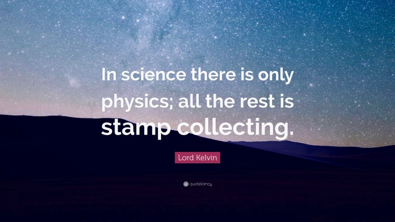 Lord Kelvin Quote: “In science there is only physics; all the rest is stamp collecting.”
