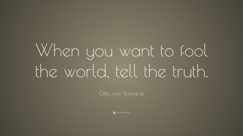 Otto von Bismarck Quote: “When you want to fool the world, tell the truth.”