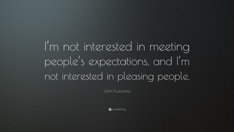 John Frusciante Quote: “I’m not interested in meeting people’s expectations, and I’m not interested in pleasing people.”
