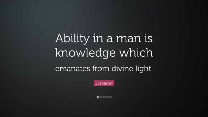 Zoroaster Quote: “Ability in a man is knowledge which emanates from divine light.”