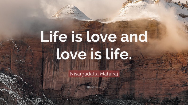 Nisargadatta Maharaj Quote: “Life is love and love is life.”