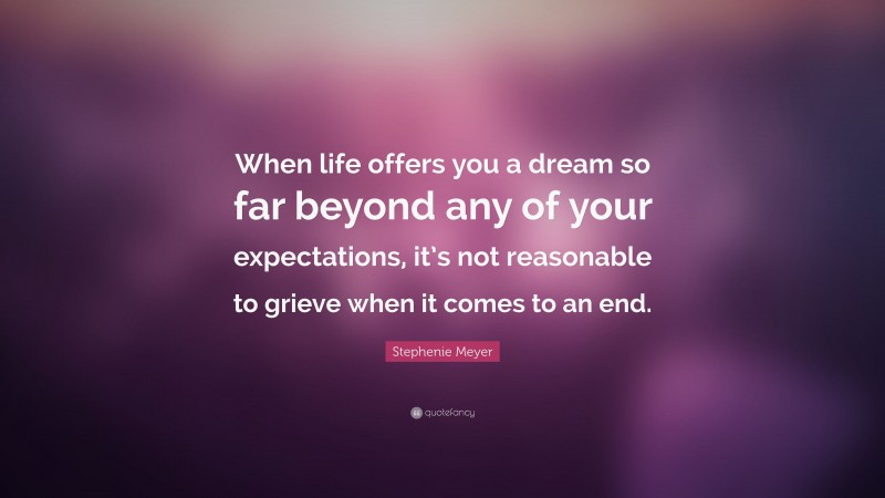Stephenie Meyer Quote: “When life offers you a dream so far beyond any of your expectations, it’s not reasonable to grieve when it comes to an end.”