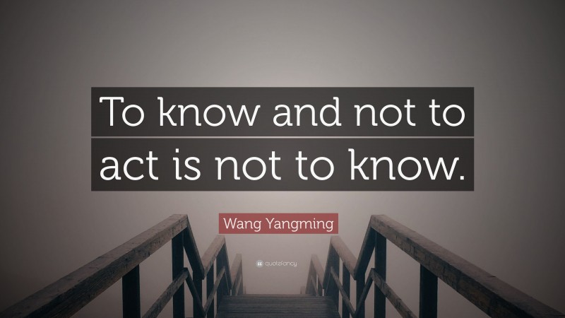 Wang Yangming Quote: “To know and not to act is not to know.”