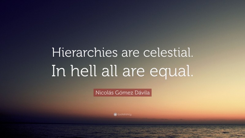Nicolás Gómez Dávila Quote: “Hierarchies are celestial. In hell all are equal.”