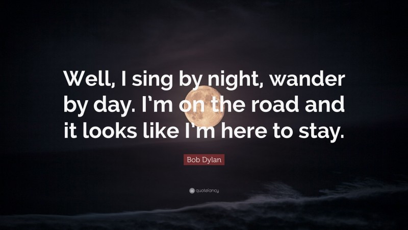 Bob Dylan Quote: “Well, I sing by night, wander by day. I’m on the road and it looks like I’m here to stay.”