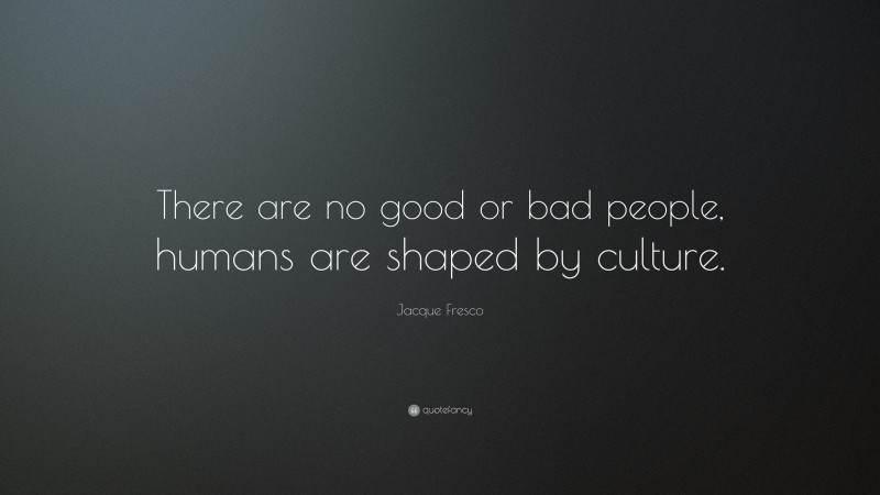 Jacque Fresco Quote: “There are no good or bad people, humans are shaped by culture.”