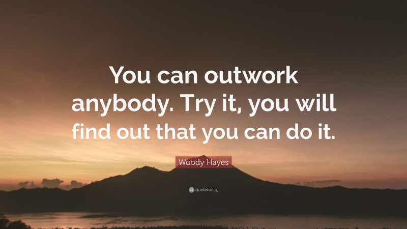 Woody Hayes Quote: “You can outwork anybody. Try it, you will find out that you can do it.”