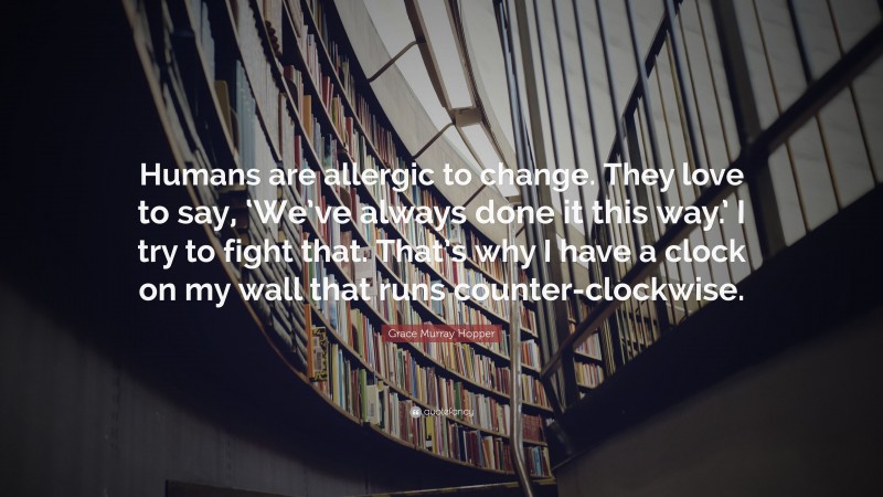 Grace Murray Hopper Quote: “Humans are allergic to change. They love to say, ‘We’ve always done it this way.’ I try to fight that. That’s why I have a clock on my wall that runs counter-clockwise.”