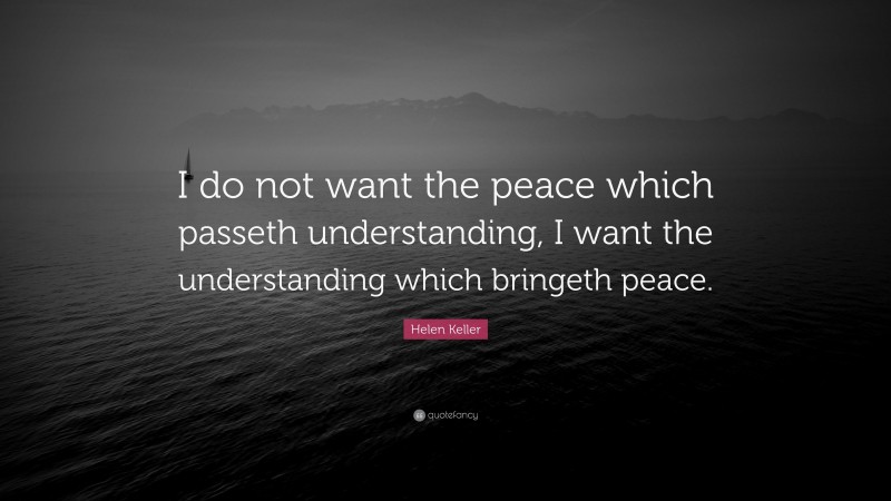 Helen Keller Quote: “I do not want the peace which passeth understanding, I want the understanding which bringeth peace.”
