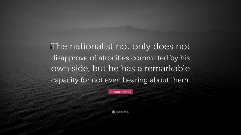 George Orwell Quote: “The nationalist not only does not disapprove of atrocities committed by his own side, but he has a remarkable capacity for not even hearing about them.”