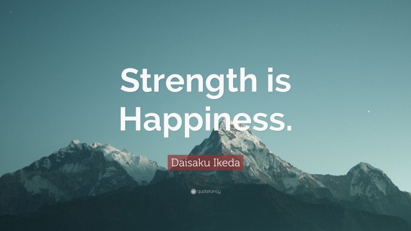 Daisaku Ikeda Quote: “Strength is Happiness.”