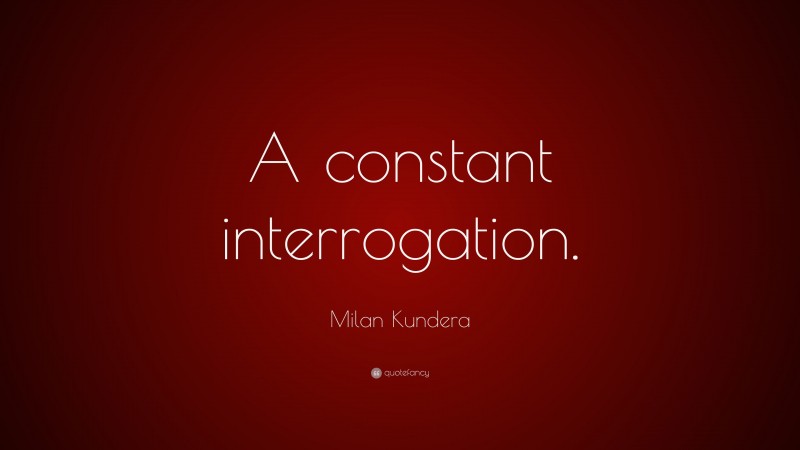 Milan Kundera Quote: “A constant interrogation.”