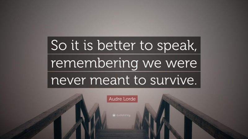 Audre Lorde Quote: “So it is better to speak, remembering we were never meant to survive.”