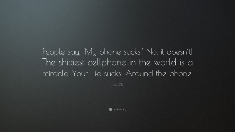 Louis C.K. Quote: “People say, ‘My phone sucks.’ No, it doesn’t! The shittiest cellphone in the world is a miracle. Your life sucks. Around the phone.”