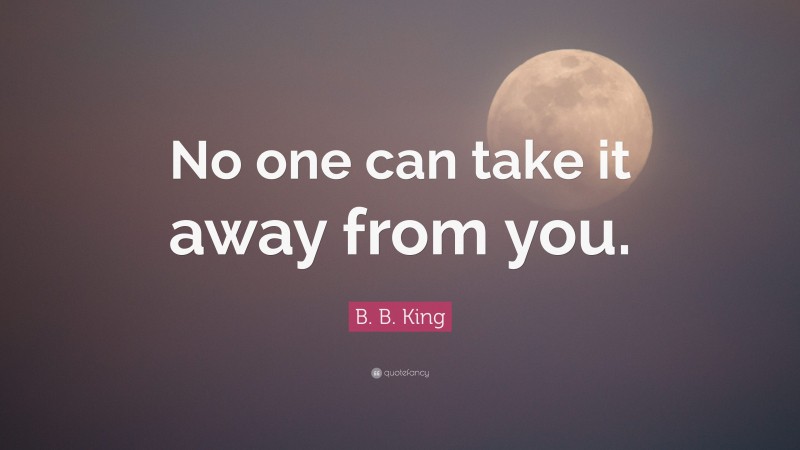B. B. King Quote: “No one can take it away from you.”
