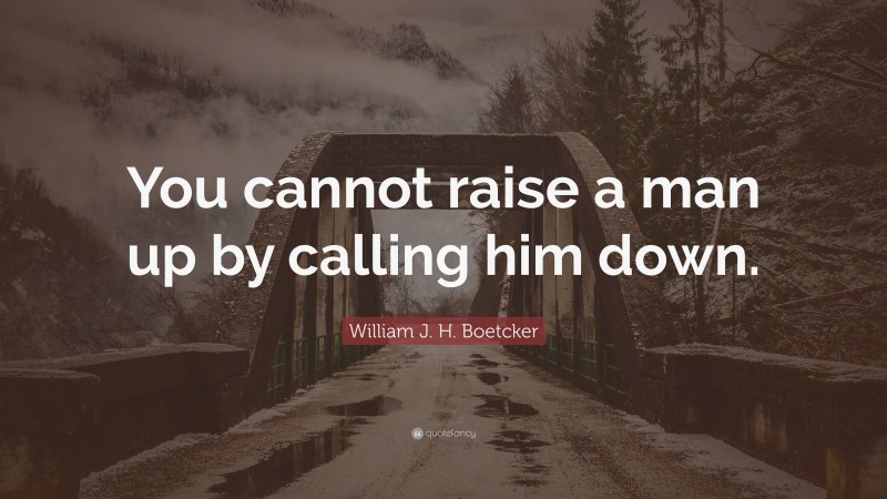 William J. H. Boetcker Quote: “You cannot raise a man up by calling him down.”