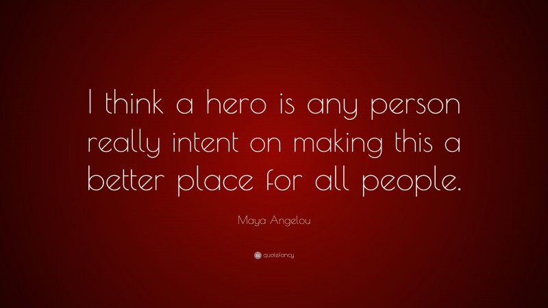 Maya Angelou Quote: “I think a hero is any person really intent on making this a better place for all people.”
