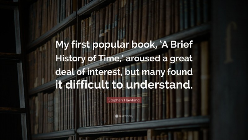 Stephen Hawking Quote: “My first popular book, ‘A Brief History of Time,’ aroused a great deal of interest, but many found it difficult to understand.”