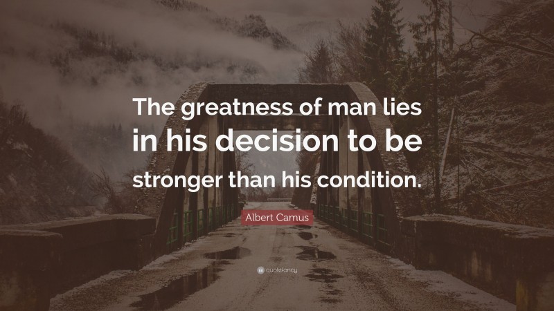 Albert Camus Quote: “The greatness of man lies in his decision to be stronger than his condition.”