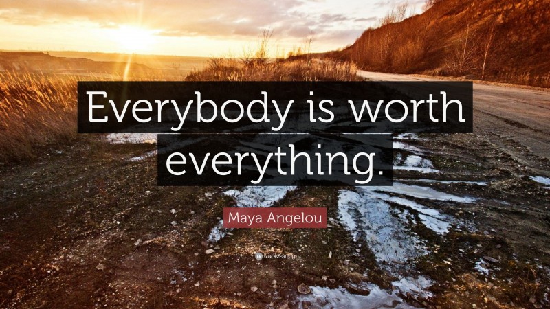 Maya Angelou Quote: “Everybody is worth everything.”