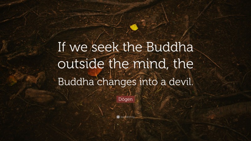 Dōgen Quote: “If we seek the Buddha outside the mind, the Buddha changes into a devil.”