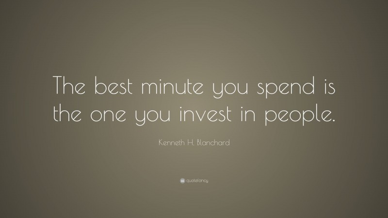 Kenneth H. Blanchard Quote: “The best minute you spend is the one you invest in people.”