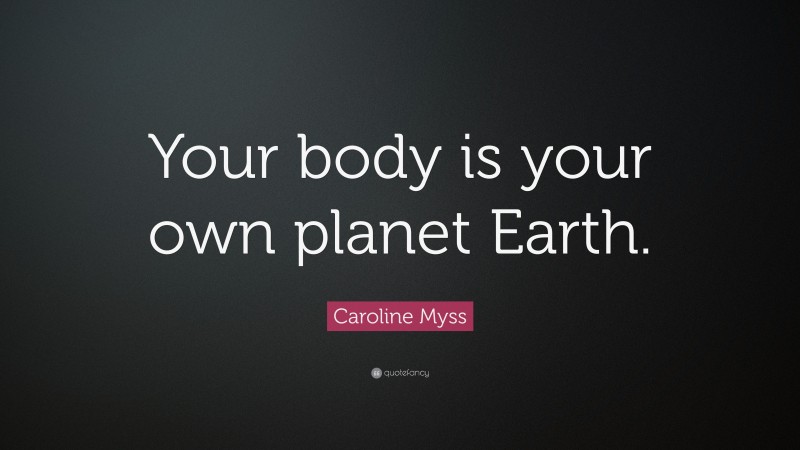 Caroline Myss Quote: “Your body is your own planet Earth.”