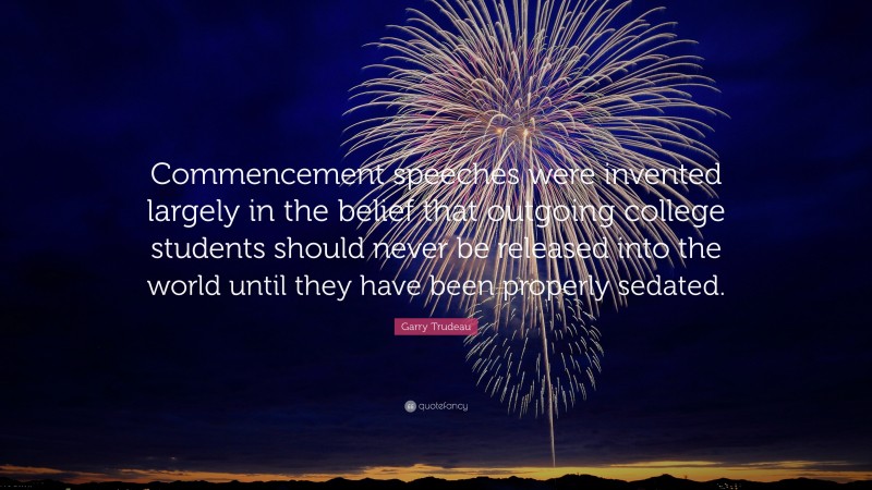 Garry Trudeau Quote: “Commencement speeches were invented largely in the belief that outgoing college students should never be released into the world until they have been properly sedated.”