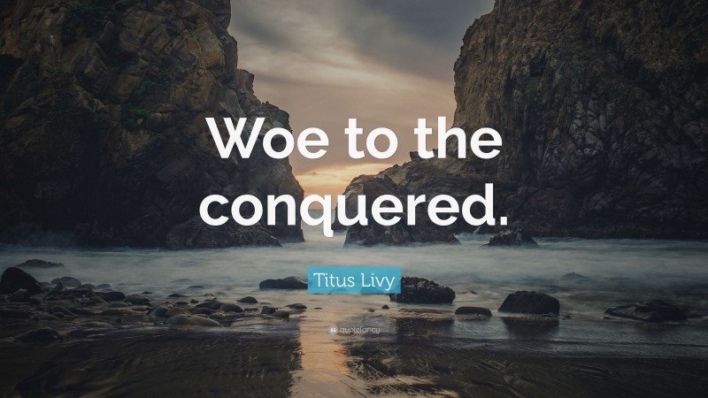 Titus Livy Quote: “Woe to the conquered.”